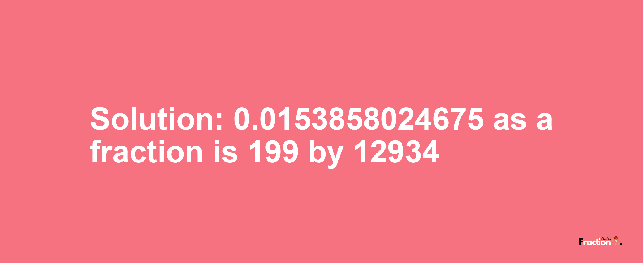 Solution:0.0153858024675 as a fraction is 199/12934